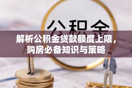 让胡路解析公积金贷款额度上限，购房必备知识与策略