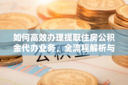 让胡路如何高效办理提取住房公积金代办业务，全流程解析与实用建议