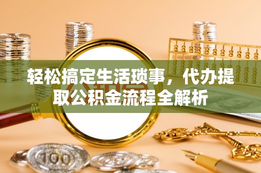 让胡路轻松搞定生活琐事，代办提取公积金流程全解析