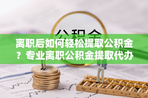 让胡路离职后如何轻松提取公积金？专业离职公积金提取代办服务指南