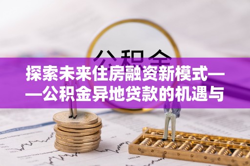 让胡路探索未来住房融资新模式——公积金异地贷款的机遇与挑战