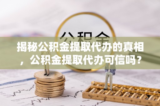 让胡路揭秘公积金提取代办的真相，公积金提取代办可信吗？