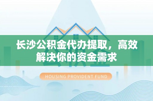 让胡路长沙公积金代办提取，高效解决你的资金需求