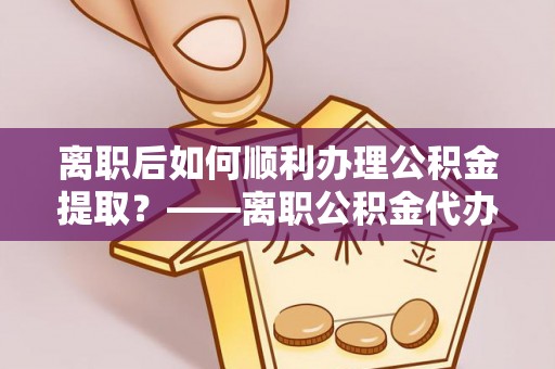 让胡路离职后如何顺利办理公积金提取？——离职公积金代办提取全攻略