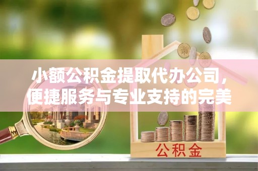 让胡路小额公积金提取代办公司，便捷服务与专业支持的完美结合