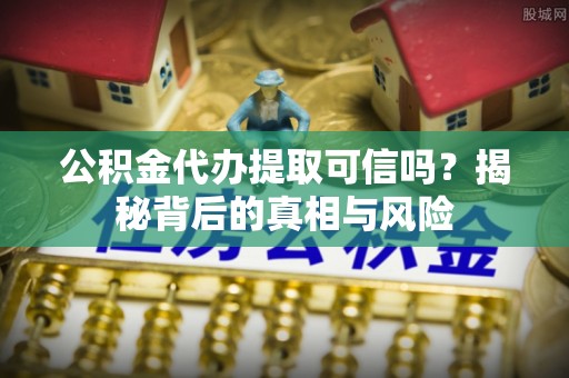 让胡路公积金代办提取可信吗？揭秘背后的真相与风险