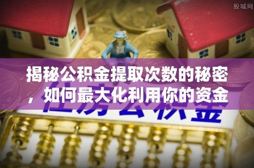 让胡路揭秘公积金提取次数的秘密，如何最大化利用你的资金