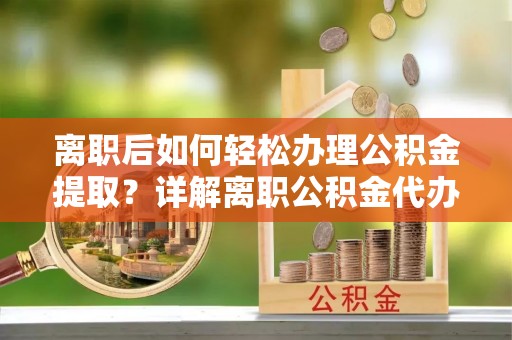 让胡路离职后如何轻松办理公积金提取？详解离职公积金代办提取流程