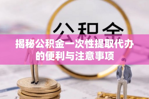 让胡路揭秘公积金一次性提取代办的便利与注意事项