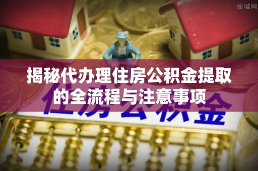 让胡路揭秘代办理住房公积金提取的全流程与注意事项