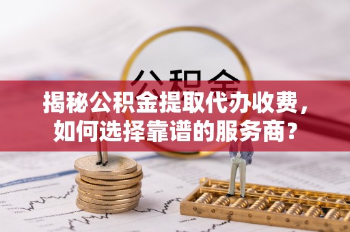 让胡路揭秘公积金提取代办收费，如何选择靠谱的服务商？
