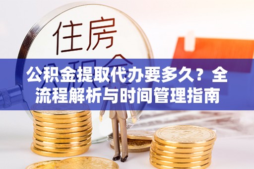 让胡路公积金提取代办要多久？全流程解析与时间管理指南