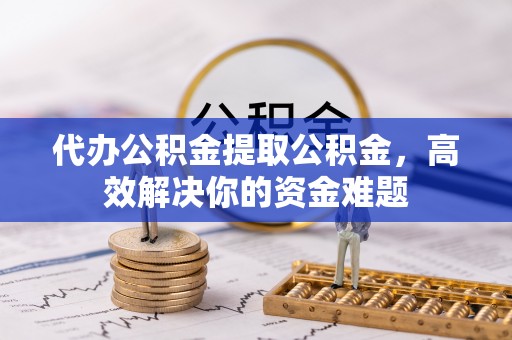 让胡路代办公积金提取公积金，高效解决你的资金难题