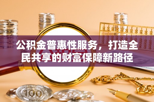 让胡路公积金普惠性服务，打造全民共享的财富保障新路径