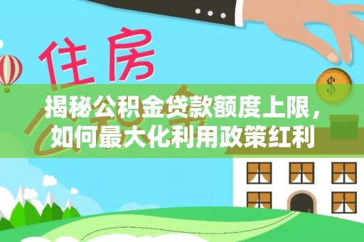 让胡路揭秘公积金贷款额度上限，如何最大化利用政策红利