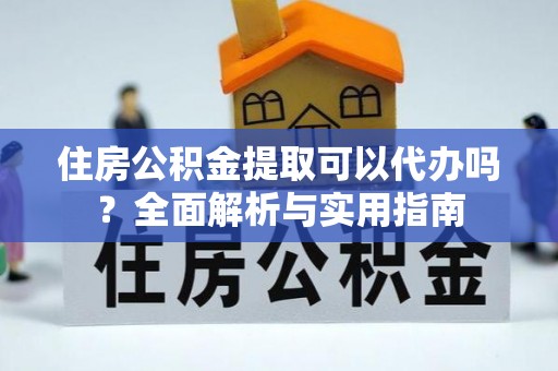 让胡路住房公积金提取可以代办吗？全面解析与实用指南