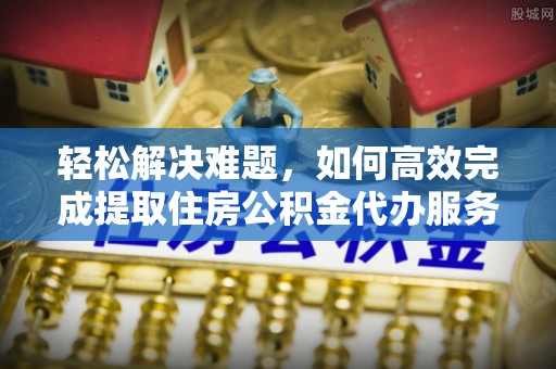 让胡路轻松解决难题，如何高效完成提取住房公积金代办服务