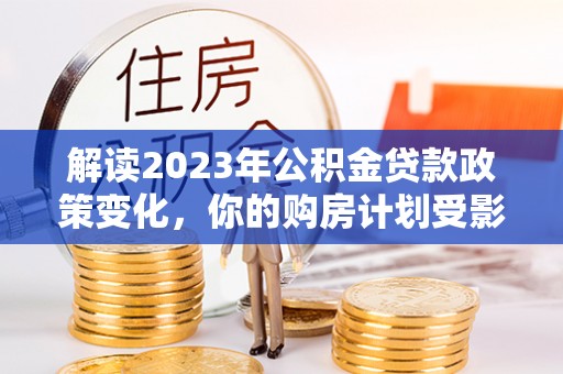 让胡路解读2023年公积金贷款政策变化，你的购房计划受影响了吗？