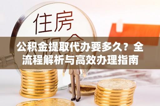 让胡路公积金提取代办要多久？全流程解析与高效办理指南