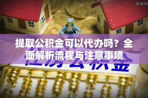 让胡路提取公积金可以代办吗？全面解析流程与注意事项
