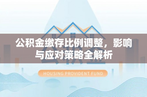 让胡路公积金缴存比例调整，影响与应对策略全解析