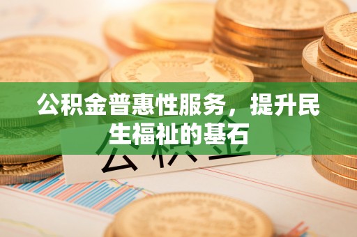 让胡路公积金普惠性服务，提升民生福祉的基石