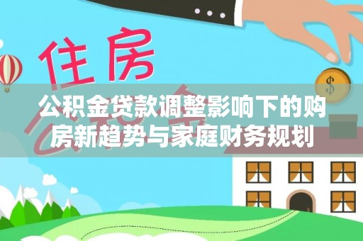 让胡路公积金贷款调整影响下的购房新趋势与家庭财务规划