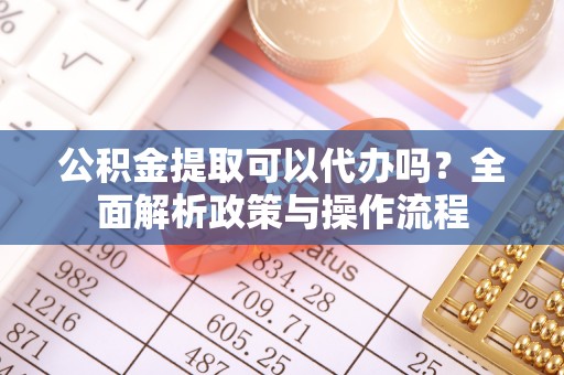 让胡路公积金提取可以代办吗？全面解析政策与操作流程