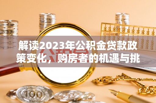 让胡路解读2023年公积金贷款政策变化，购房者的机遇与挑战