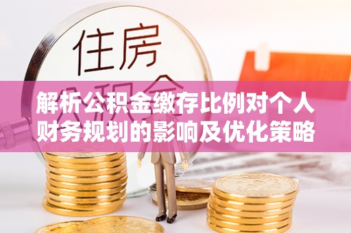 让胡路解析公积金缴存比例对个人财务规划的影响及优化策略