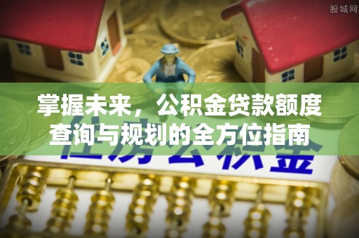 让胡路掌握未来，公积金贷款额度查询与规划的全方位指南
