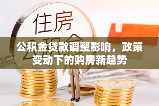 让胡路公积金贷款调整影响，政策变动下的购房新趋势