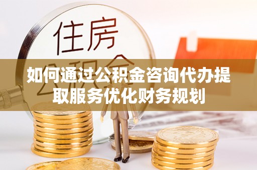 让胡路如何通过公积金咨询代办提取服务优化财务规划
