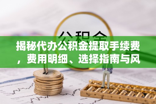 让胡路揭秘代办公积金提取手续费，费用明细、选择指南与风险防范