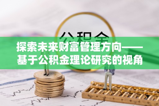 让胡路探索未来财富管理方向——基于公积金理论研究的视角