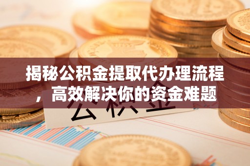 让胡路揭秘公积金提取代办理流程，高效解决你的资金难题