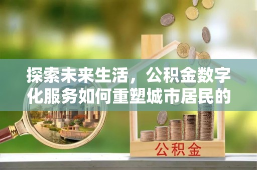 让胡路探索未来生活，公积金数字化服务如何重塑城市居民的便利体验