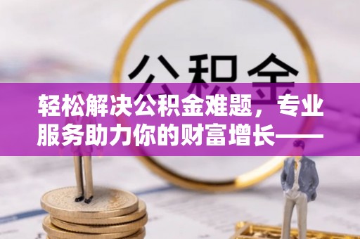 让胡路轻松解决公积金难题，专业服务助力你的财富增长——代办公积金提取