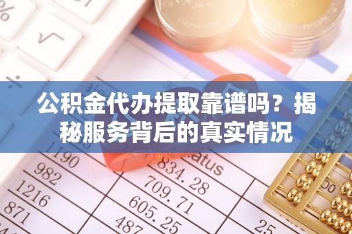 让胡路公积金代办提取靠谱吗？揭秘服务背后的真实情况