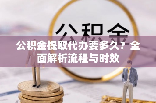 让胡路公积金提取代办要多久？全面解析流程与时效