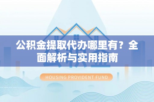让胡路公积金提取代办哪里有？全面解析与实用指南
