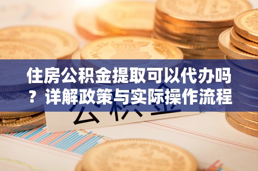 让胡路住房公积金提取可以代办吗？详解政策与实际操作流程