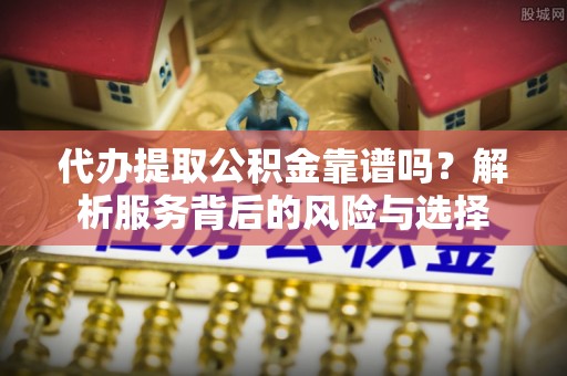 让胡路代办提取公积金靠谱吗？解析服务背后的风险与选择
