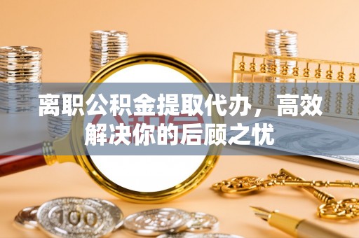 让胡路离职公积金提取代办，高效解决你的后顾之忧