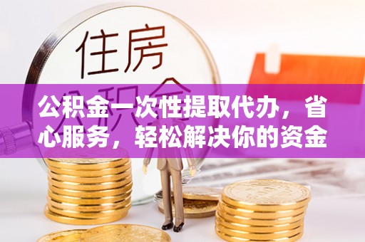 让胡路公积金一次性提取代办，省心服务，轻松解决你的资金需求