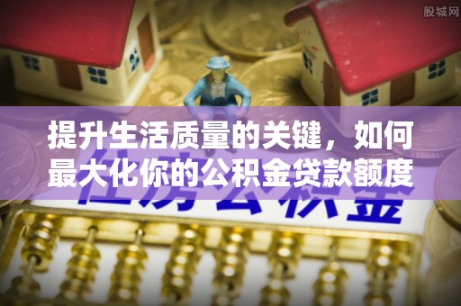 让胡路提升生活质量的关键，如何最大化你的公积金贷款额度