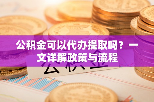 让胡路公积金可以代办提取吗？一文详解政策与流程