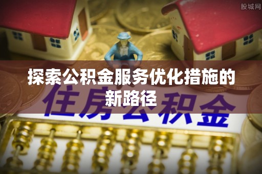 让胡路探索公积金服务优化措施的新路径