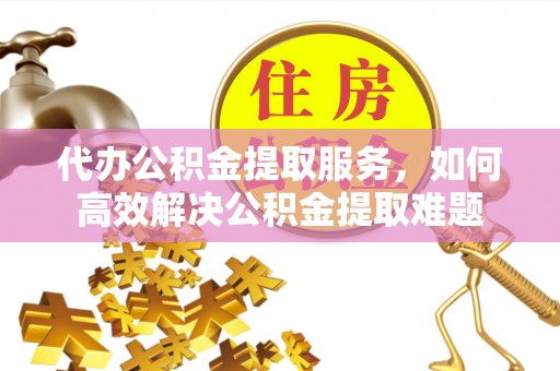 让胡路代办公积金提取服务，如何高效解决公积金提取难题