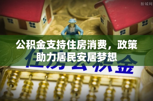 让胡路公积金支持住房消费，政策助力居民安居梦想